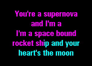 You're a supernova
and I'm a

I'm a space hound
rocket ship and your
heart's the moon