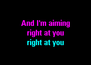 And I'm aiming

right at you
right at you