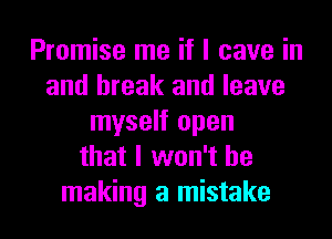 Promise me if I cave in
and break and leave
myself open
that I won't be
making a mistake