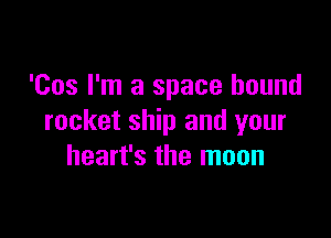 'Cos I'm a space hound

rocket ship and your
heart's the moon