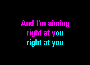 And I'm aiming

right at you
right at you