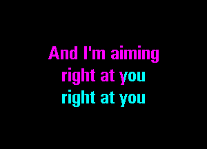 And I'm aiming

right at you
right at you