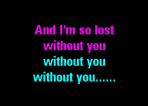 And I'm so lost
without you

without you
without you ......
