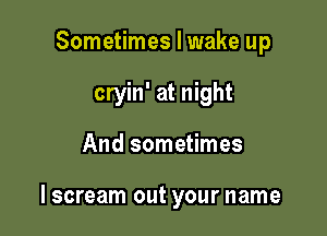 Sometimes I wake up
cryin' at night

And sometimes

lscream out your name