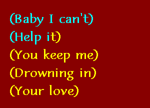 (Baby I can't)
(Help it)

(You keep me)

(Drowning in)

(Your love)