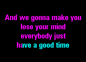 And we gonna make you
lose your mind

everybody just
have a good time