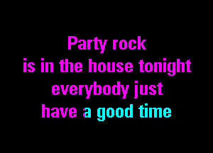 Party rock
is in the house tonight

everybody just
have a good time