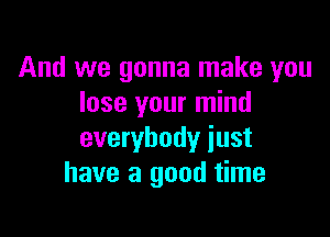 And we gonna make you
lose your mind

everybody just
have a good time