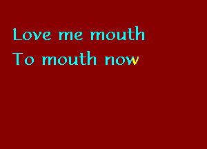 Love me mouth

To mouth now