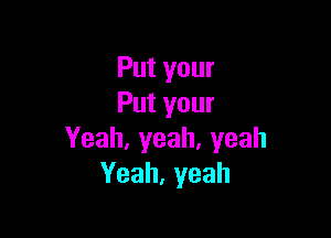 Putyour
Putyour

Yeah,yeah,yeah
Yeah,yeah