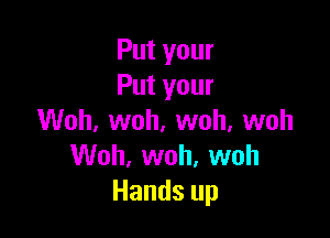 Put your
Put your

Woh, woh, woh, woh
Woh, woh, woh
Hands up