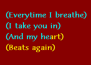 (Everytime I breathe)
(I take you in)

(And my heart)
(Beats again)