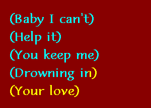 (Baby I can't)
(Help it)

(You keep me)

(Drowning in)

(Your love)