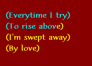 (Everytime I try)
(To rise above)

(I'm swept away)

(By love)