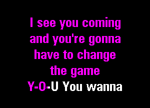 I see you coming
and you're gonna

have to change
the game
Y-O-U You wanna