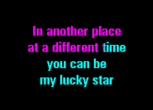 In another place
at a different time

you can be
my lucky star