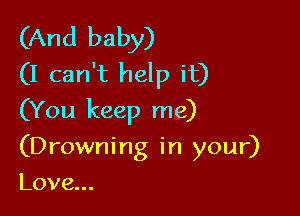 (And baby)
(I can't help it)

(You keep me)

(D rowni ng in your)
Love.