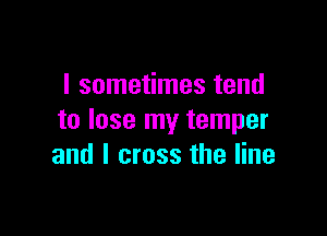 I sometimes tend

to lose my temper
and I cross the line