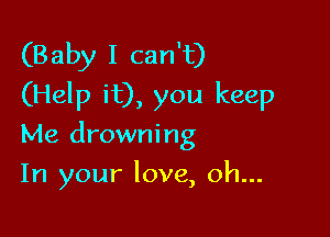 (Baby I can't)
(Help it), you keep

Me drowning
In your love, oh...
