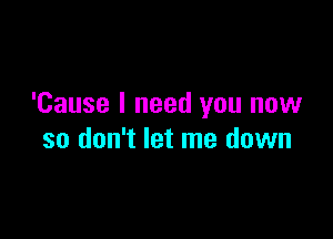 'Cause I need you now

so don't let me down