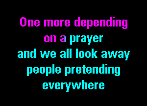 One more depending
on a prayer

and we all look away
people pretending
everywhere