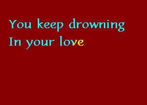 You keep drowni n g

In your love