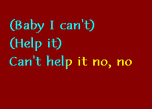 (Baby I can't)
(Help it)

Can't help it no, no