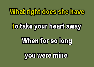 What right does she have

to take your heart away

When for so long

you were mine