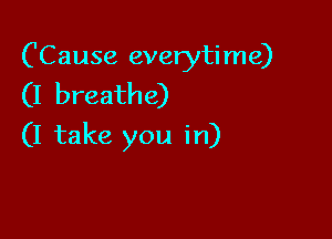 CCause everytime)

(I breathe)

(I take you in)