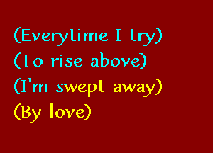(Everytime I try)
(To rise above)

(I'm swept away)

(By love)