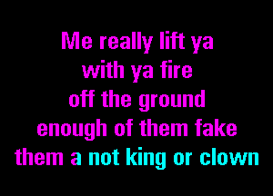 Me really lift ya
with ya fire
off the ground
enough of them fake
them a not king or clown