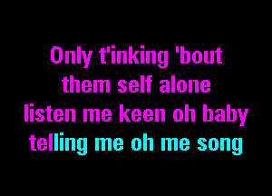 Only t'inking 'hout
them self alone
listen me keen oh baby
telling me oh me song