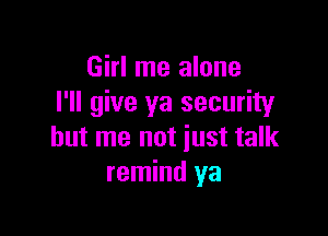 Girl me alone
I'll give ya security

but me not just talk
remind ya