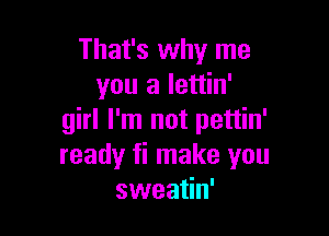 That's why me
you a lettin'

girl I'm not pettin'
ready fi make you
sweatin'