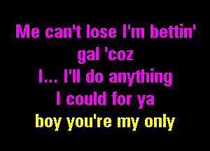 Me can't lose I'm hettin'
gal 'coz

I... I'll do anything
I could for ya
boy you're my only