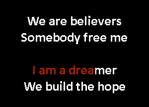 We are believers
Somebody free me

I am a dreamer
We build the hope