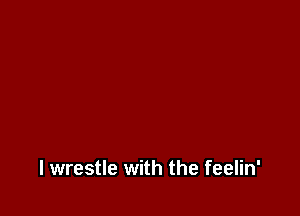 l wrestle with the feelin'