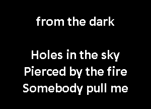 from the dark

Holes in the sky
Pierced by the fire
Somebody pull me
