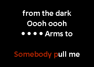 from the dark
Oooh oooh
0 0 0 0 Arms to

Somebody pull me