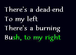 There's a dead-end
To my left

There's a burning

Bush, to my right