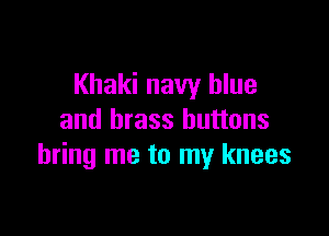 Khaki navy blue

and brass buttons
bring me to my knees