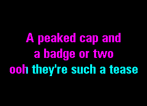 A peaked cap and

a badge or two
ooh they're such a tease