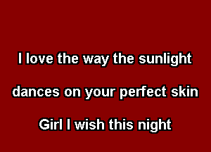 I love the way the sunlight

dances on your perfect skin

Girl I wish this night