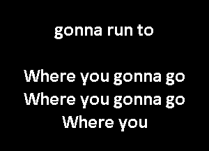 gonnarunto

Where you gonna go
Where you gonna go
Where you