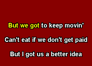 But we got to keep movin'

Can't eat if we don't get paid

But I got us a better idea