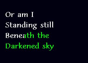 Or am I
Standing still
Beneath the

Darkened sky
