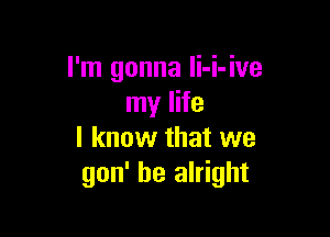 I'm gonna Ii-i-ive
my life

I know that we
gon' be alright