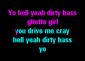 Yo hell yeah dirty bass
ghetto girl

you drive me cray
hell yeah dirty bass

yo