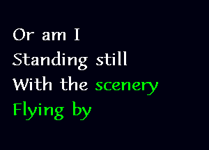 Or am I
Standing still

With the scenery
Flying by