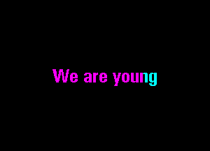 We are young